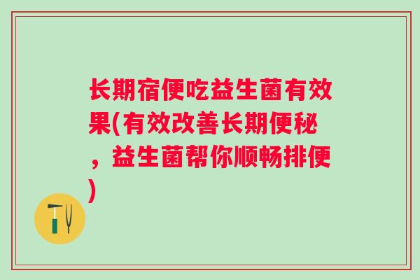 长期宿便吃益生菌有效果(有效改善长期,益生菌帮你顺畅排便) 长期宿便吃益生菌有效果(有效改善长期,益生菌帮你顺畅排便)