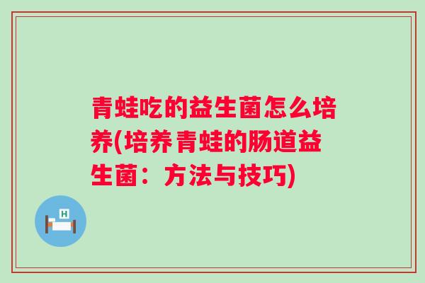 青蛙吃的益生菌怎么培养(培养青蛙的肠道益生菌:方法与技巧) 青蛙吃的益生菌怎么培养(培养青蛙的肠道益生菌:方法与技巧)