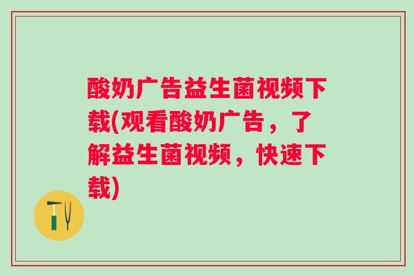 酸奶广告益生菌视频下载(观看酸奶广告,了解益生菌视频,快速下载) 酸奶广告益生菌视频下载(观看酸奶广告,了解益生菌视频,快速下载)