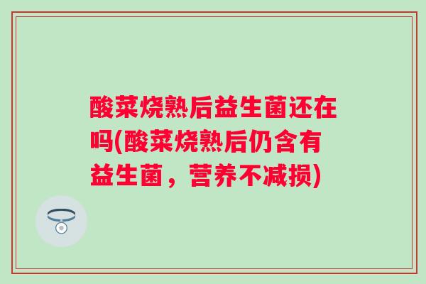 酸菜烧熟后益生菌还在吗(酸菜烧熟后仍含有益生菌,营养不减损) 酸菜烧熟后益生菌还在吗(酸菜烧熟后仍含有益生菌,营养不减损)