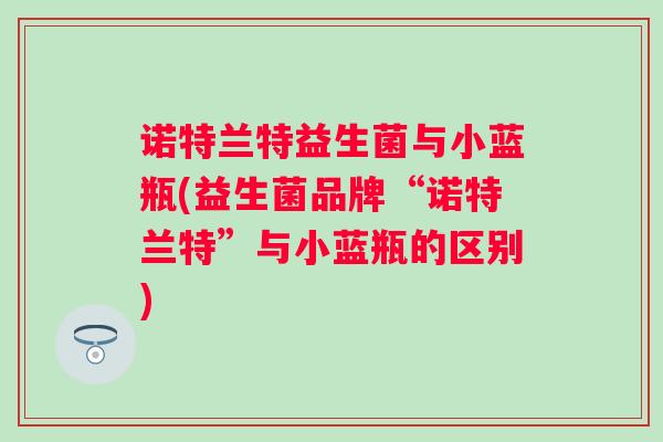 诺特兰特益生菌与小蓝瓶(益生菌品牌“诺特兰特”与小蓝瓶的区别) 诺特兰特益生菌与小蓝瓶(益生菌品牌“诺特兰特”与小蓝瓶的区别)