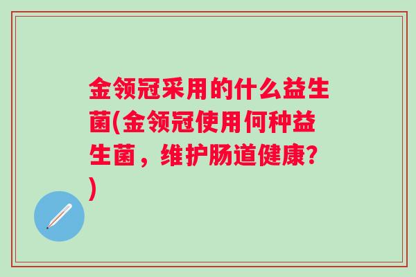 金领冠采用的什么益生菌(金领冠使用何种益生菌,维护肠道健康?) 金领冠采用的什么益生菌(金领冠使用何种益生菌,维护肠道健康?)