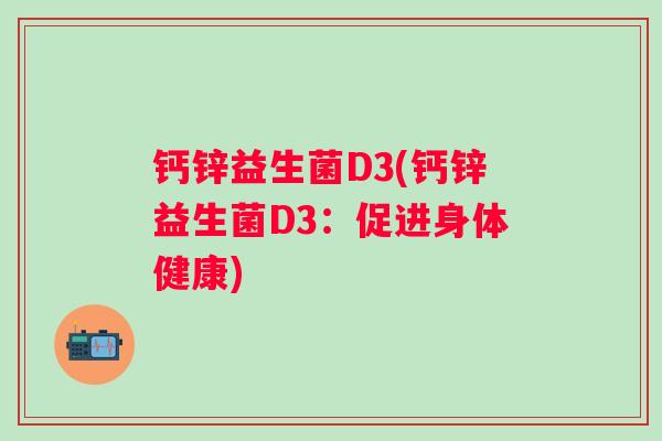 钙锌益生菌D3(钙锌益生菌D3:促进身体健康) 钙锌益生菌D3(钙锌益生菌D3:促进身体健康)