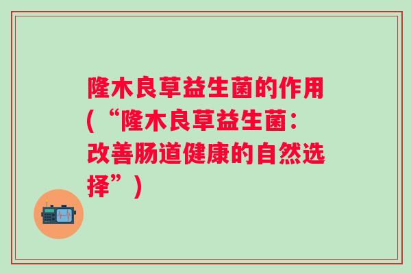 隆木良草益生菌的作用(“隆木良草益生菌：改善肠道健康的自然选择”)