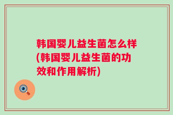 韩国婴儿益生菌怎么样(韩国婴儿益生菌的功效和作用解析)