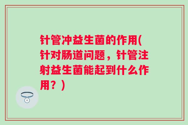 针管冲益生菌的作用(针对肠道问题,针管注射益生菌能起到什么作用?) 针管冲益生菌的作用(针对肠道问题,针管注射益生菌能起到什么作用?)