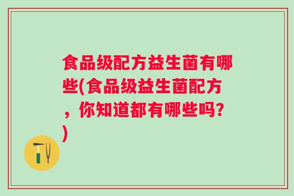 食品级配方益生菌有哪些(食品级益生菌配方,你知道都有哪些吗?) 食品级配方益生菌有哪些(食品级益生菌配方,你知道都有哪些吗?)