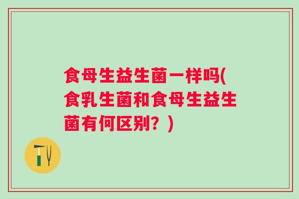 食母生益生菌一样吗(食乳生菌和食母生益生菌有何区别？)