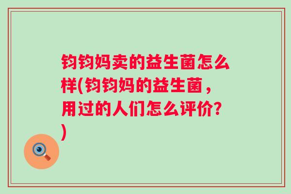 钧钧妈卖的益生菌怎么样(钧钧妈的益生菌,用过的人们怎么评价?) 钧钧妈卖的益生菌怎么样(钧钧妈的益生菌,用过的人们怎么评价?)
