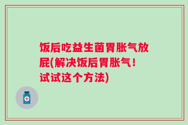 饭后吃益生菌胃放屁(解决饭后胃！试试这个方法)