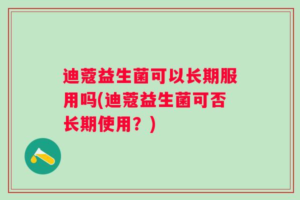 迪蔻益生菌可以长期服用吗(迪蔻益生菌可否长期使用?) 迪蔻益生菌可以长期服用吗(迪蔻益生菌可否长期使用?)