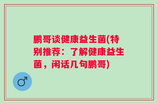 鹏哥谈健康益生菌(特别推荐：了解健康益生菌，闲话几句鹏哥)