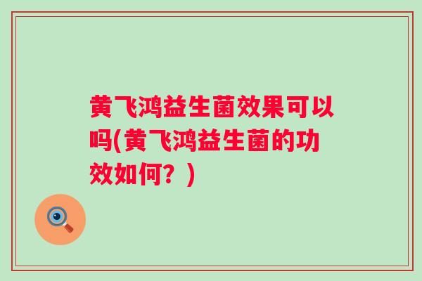 黄飞鸿益生菌效果可以吗(黄飞鸿益生菌的功效如何？)