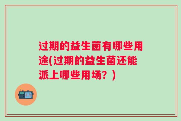 过期的益生菌有哪些用途(过期的益生菌还能派上哪些用场？)