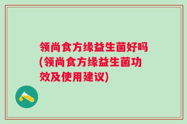 领尚食方缘益生菌好吗(领尚食方缘益生菌功效及使用建议) 领尚食方缘益生菌好吗(领尚食方缘益生菌功效及使用建议)