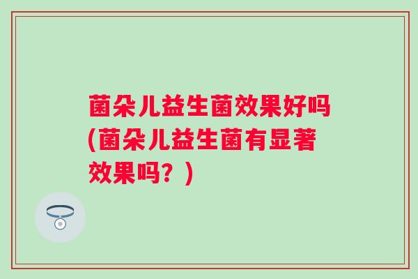 菌朵儿益生菌效果好吗(菌朵儿益生菌有显著效果吗？)