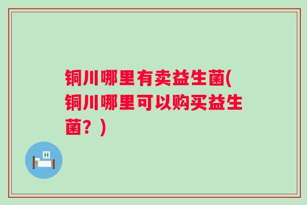铜川哪里有卖益生菌(铜川哪里可以购买益生菌？)