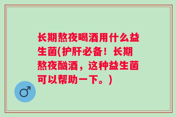 长期熬夜喝酒用什么益生菌(必备！长期熬夜酗酒，这种益生菌可以帮助一下。)