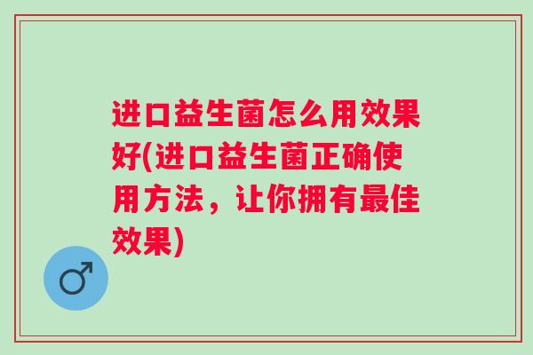 进口益生菌怎么用效果好(进口益生菌正确使用方法，让你拥有佳效果)