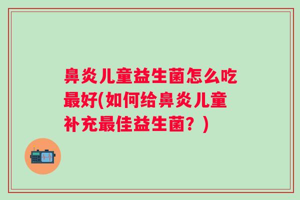 儿童益生菌怎么吃好(如何给儿童补充佳益生菌?) 儿童益生菌怎么吃好(如何给儿童补充佳益生菌?)