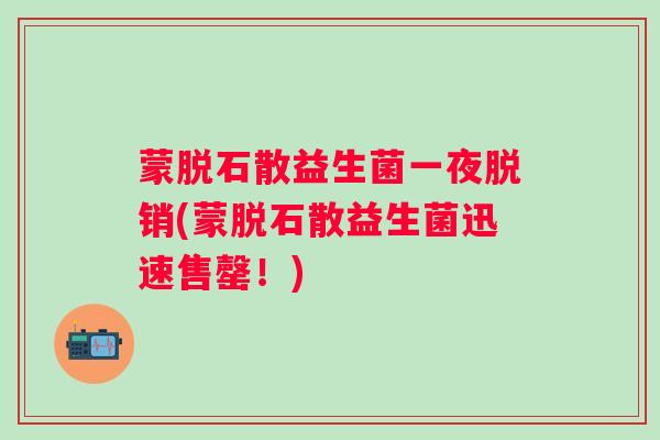 蒙脱石散益生菌一夜脱销(蒙脱石散益生菌迅速售罄！)