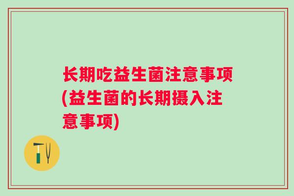 长期吃益生菌注意事项(益生菌的长期摄入注意事项) 长期吃益生菌注意事项(益生菌的长期摄入注意事项)