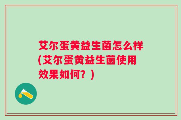 艾尔蛋黄益生菌怎么样(艾尔蛋黄益生菌使用效果如何？)