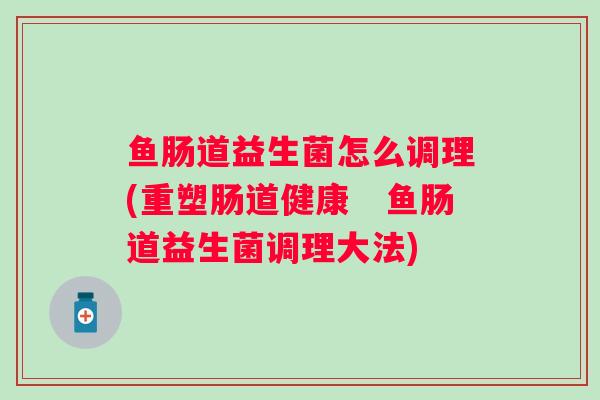 鱼肠道益生菌怎么调理(重塑肠道健康　鱼肠道益生菌调理大法)