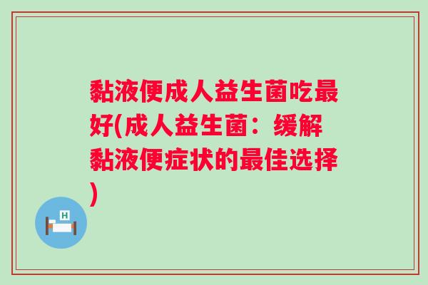 黏液便成人益生菌吃好(成人益生菌：缓解黏液便症状的佳选择)