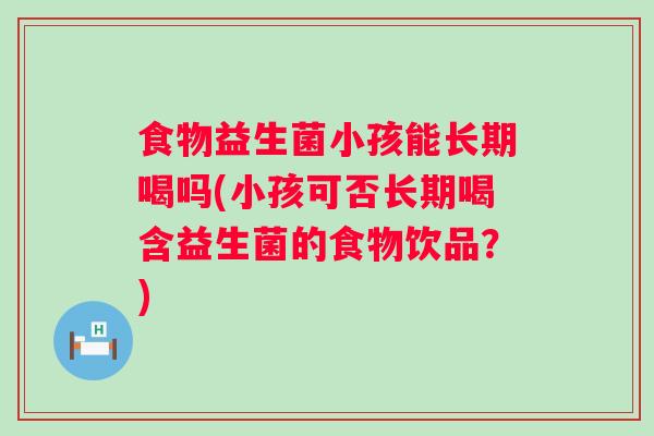 食物益生菌小孩能长期喝吗(小孩可否长期喝含益生菌的食物饮品？)