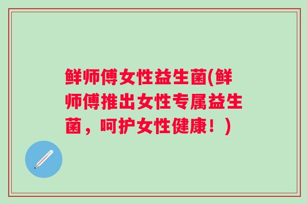 鲜师傅女性益生菌(鲜师傅推出女性专属益生菌，呵护女性健康！)