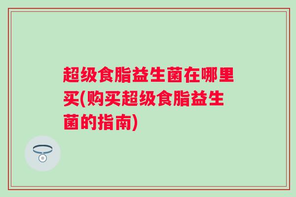 超级食脂益生菌在哪里买(购买超级食脂益生菌的指南) 超级食脂益生菌在哪里买(购买超级食脂益生菌的指南)