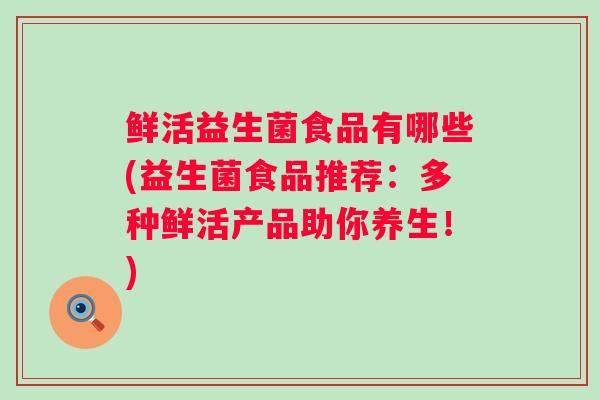 鲜活益生菌食品有哪些(益生菌食品推荐:多种鲜活产品助你养生!) 鲜活益生菌食品有哪些(益生菌食品推荐:多种鲜活产品助你养生!)
