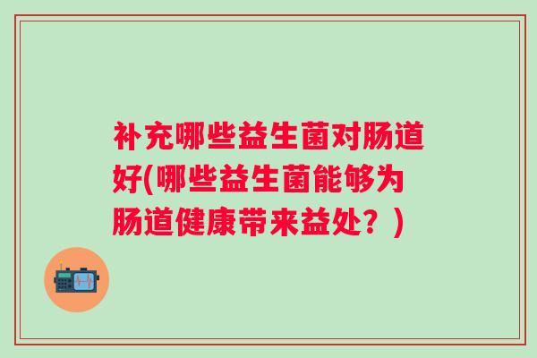 补充哪些益生菌对肠道好(哪些益生菌能够为肠道健康带来益处？)