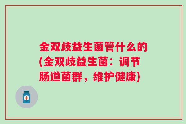 金双歧益生菌管什么的(金双歧益生菌：调节肠道菌群，维护健康)