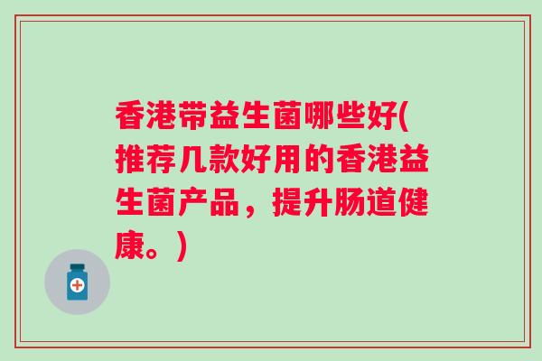 香港带益生菌哪些好(推荐几款好用的香港益生菌产品，提升肠道健康。)