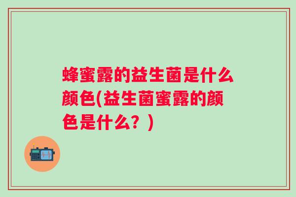 蜂蜜露的益生菌是什么颜色(益生菌蜜露的颜色是什么?) 蜂蜜露的益生菌是什么颜色(益生菌蜜露的颜色是什么?)