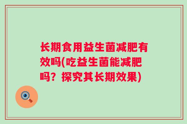 长期食用益生菌有效吗(吃益生菌能吗？探究其长期效果)