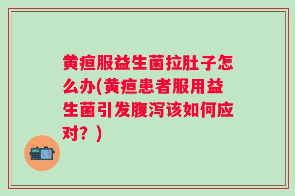 黄疸服益生菌拉肚子怎么办(黄疸患者服用益生菌引发该如何应对？)