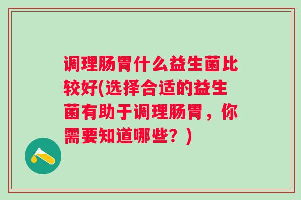 调理肠胃什么益生菌比较好(选择合适的益生菌有助于调理肠胃,你需要知道哪些?) 调理肠胃什么益生菌比较好(选择合适的益生菌有助于调理肠胃,你需要知道哪些?)