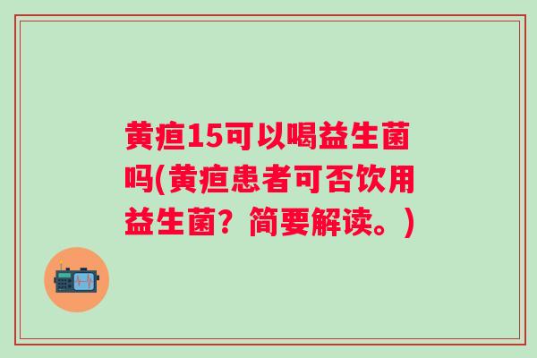 黄疸15可以喝益生菌吗(黄疸患者可否饮用益生菌？简要解读。)