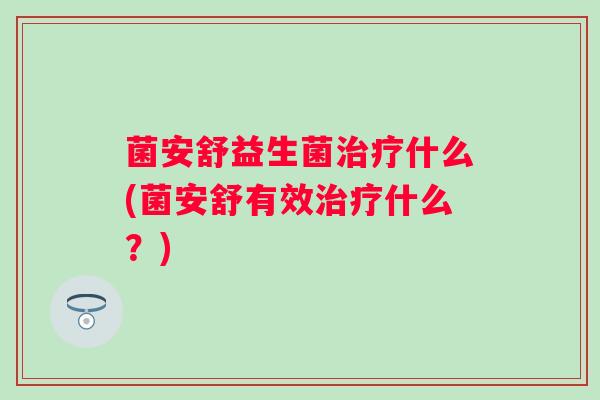 菌安舒益生菌什么(菌安舒有效什么？)