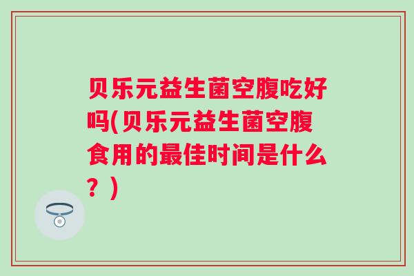 贝乐元益生菌空腹吃好吗(贝乐元益生菌空腹食用的佳时间是什么？)