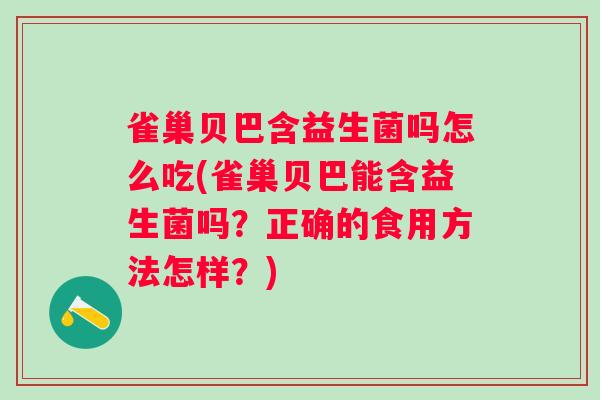 雀巢贝巴含益生菌吗怎么吃(雀巢贝巴能含益生菌吗？正确的食用方法怎样？)