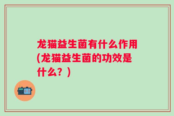 龙猫益生菌有什么作用(龙猫益生菌的功效是什么？)