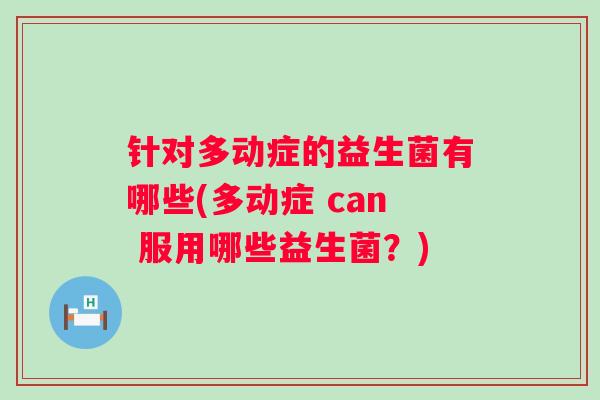 针对多动症的益生菌有哪些(多动症 can 服用哪些益生菌？)