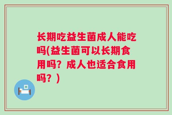 长期吃益生菌成人能吃吗(益生菌可以长期食用吗?成人也适合食用吗?) 长期吃益生菌成人能吃吗(益生菌可以长期食用吗?成人也适合食用吗?)