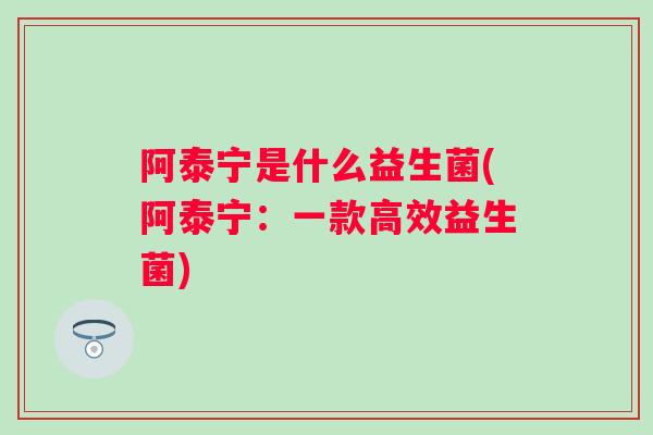 阿泰宁是什么益生菌(阿泰宁：一款高效益生菌)
