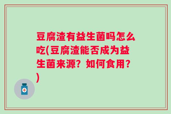 豆腐渣有益生菌吗怎么吃(豆腐渣能否成为益生菌来源？如何食用？)