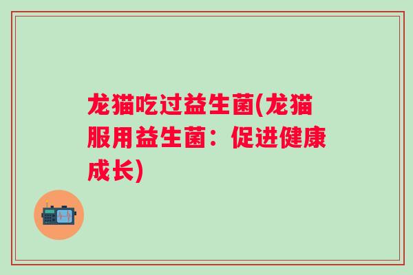 龙猫吃过益生菌(龙猫服用益生菌：促进健康成长)